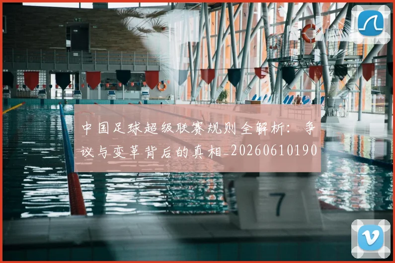 中国足球超级联赛规则全解析:争议与变革背后的真相_20260610190324