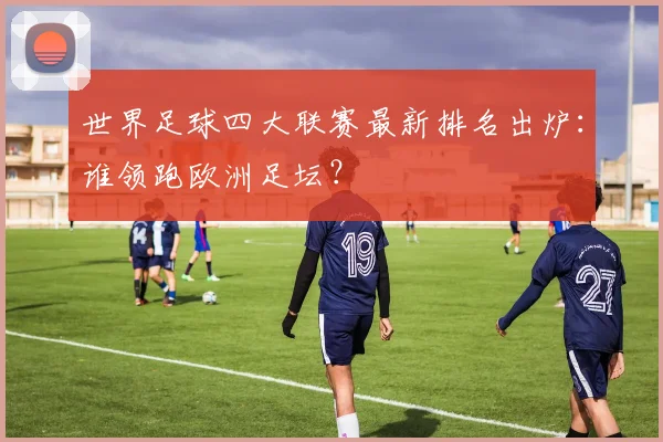 世界足球四大联赛最新排名出炉:谁领跑欧洲足坛?
