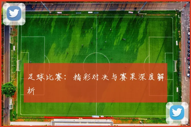 足球比赛:精彩对决与赛果深度解析