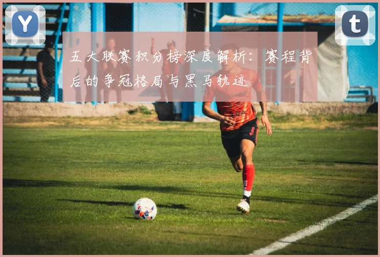 五大联赛积分榜深度解析:赛程背后的争冠格局与黑马轨迹