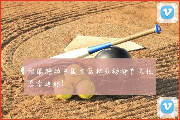 谁能撼动中国女篮积分榜榜首之位悬念迭起!