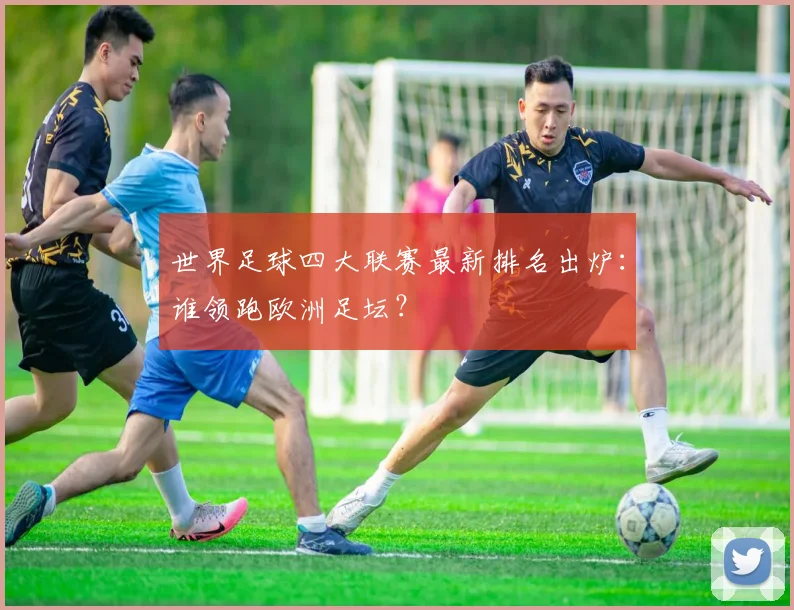 世界足球四大联赛最新排名出炉：谁领跑欧洲足坛？